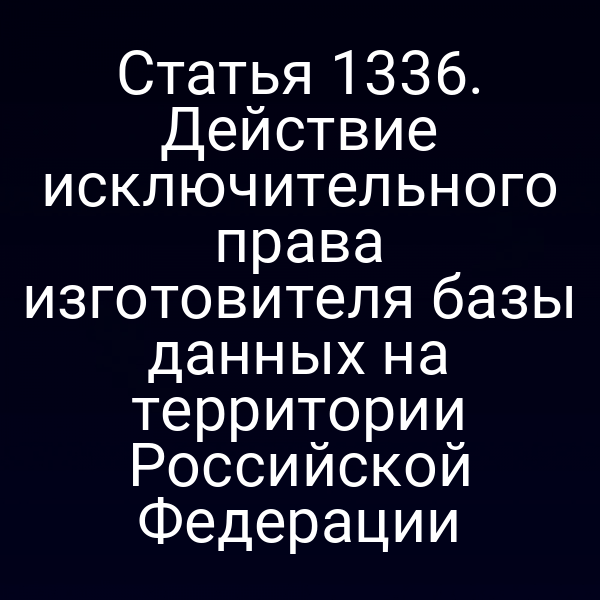 Статья 1336. Действие исключительного права изготовителя базы данных на территории Российской Федерации