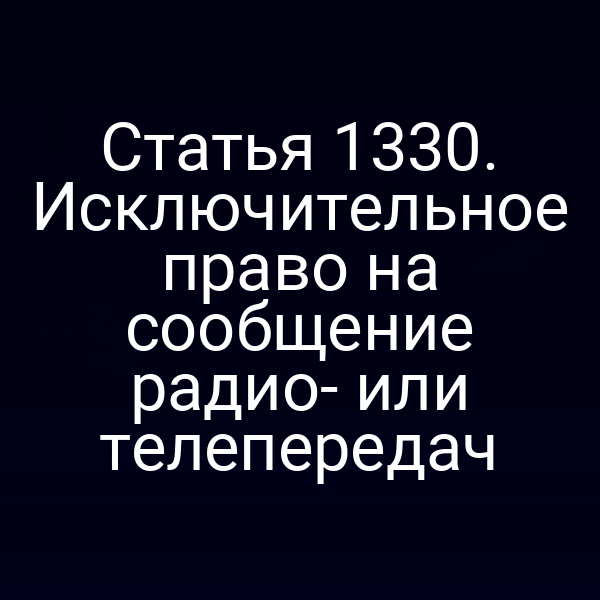 Статья 1330. Исключительное право на сообщение радио- или телепередач