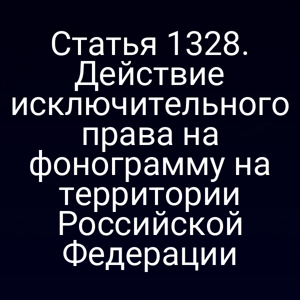 Статья 1328. Действие исключительного права на фонограмму на территории Российской Федерации