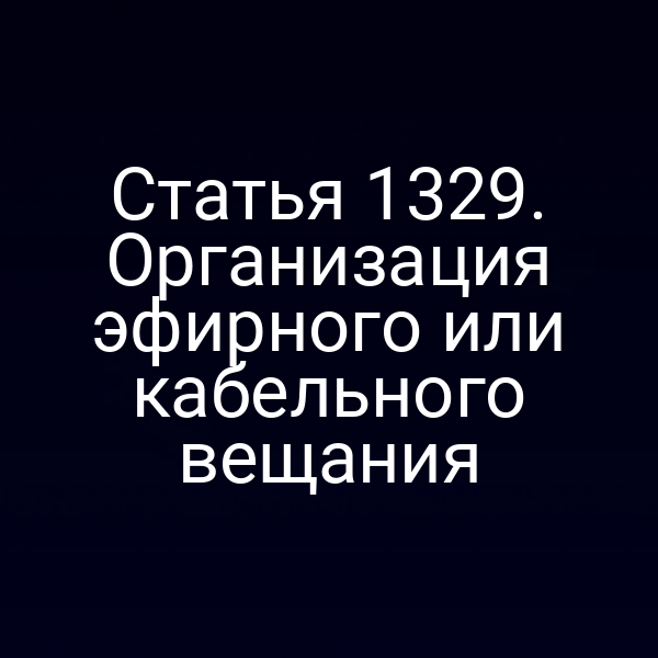 Статья 1329. Организация эфирного или кабельного вещания