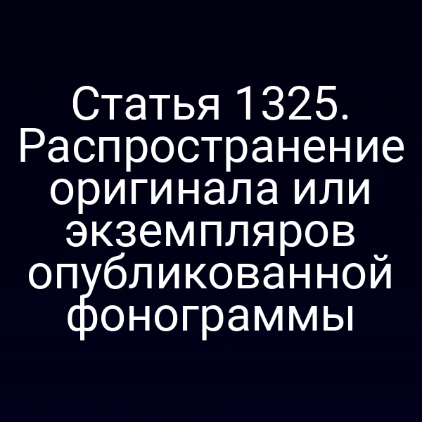 Статья 1325. Распространение оригинала или экземпляров опубликованной фонограммы