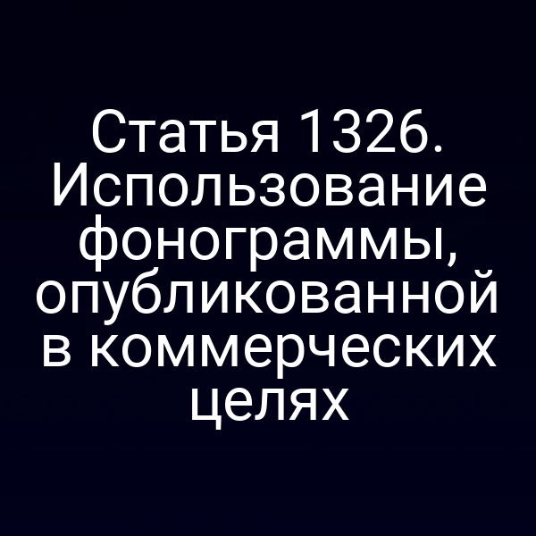 Статья 1326. Использование фонограммы, опубликованной в коммерческих целях