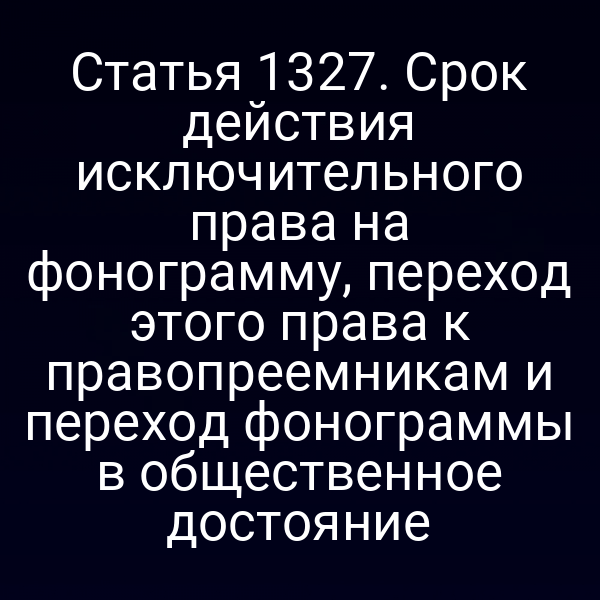 Статья 1327. Срок действия исключительного права на фонограмму, переход этого права к правопреемникам и переход фонограммы в общественное достояние