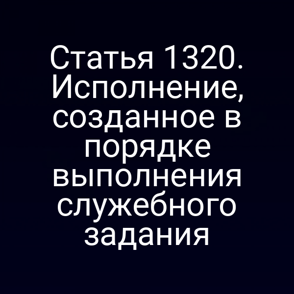 Статья 1320. Исполнение, созданное в порядке выполнения служебного задания