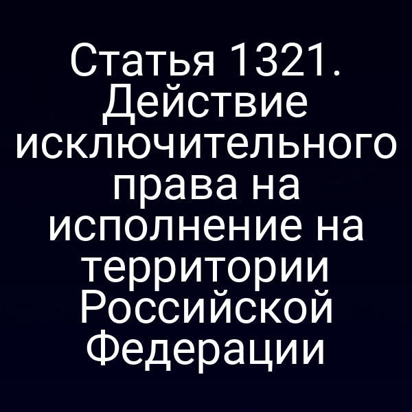 Статья 1321. Действие исключительного права на исполнение на территории Российской Федерации