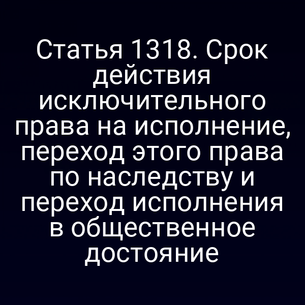 Статья 1318. Срок действия исключительного права на исполнение, переход этого права по наследству и переход исполнения в общественное достояние