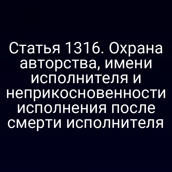 Статья 1316. Охрана авторства, имени исполнителя и неприкосновенности исполнения после смерти исполнителя