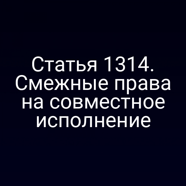 Статья 1314. Смежные права на совместное исполнение