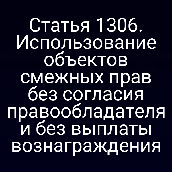 Статья 1306. Использование объектов смежных прав без согласия правообладателя и без выплаты вознаграждения