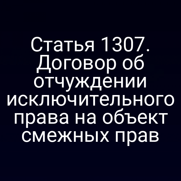 Статья 1307. Договор об отчуждении исключительного права на объект смежных прав