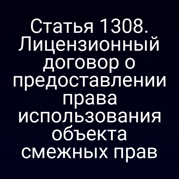 Статья 1308. Лицензионный договор о предоставлении права использования объекта смежных прав