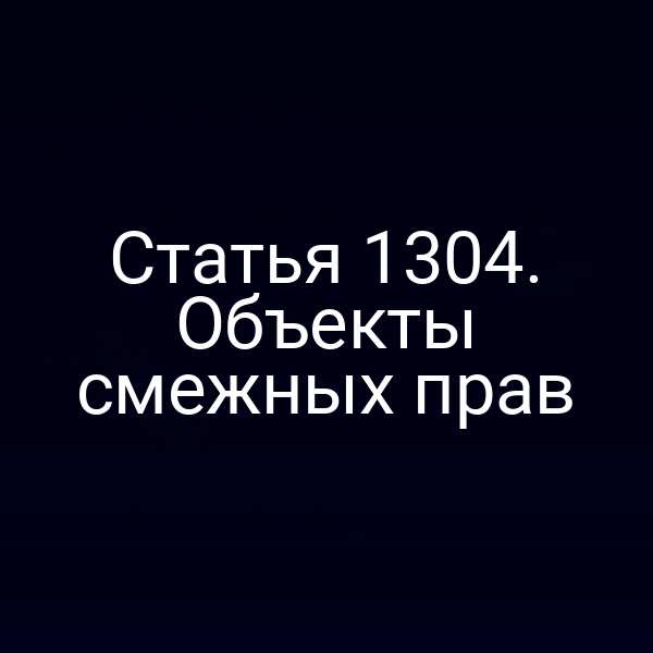 Статья 1304. Объекты смежных прав