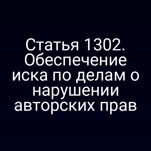 Статья 1302. Обеспечение иска по делам о нарушении авторских прав
