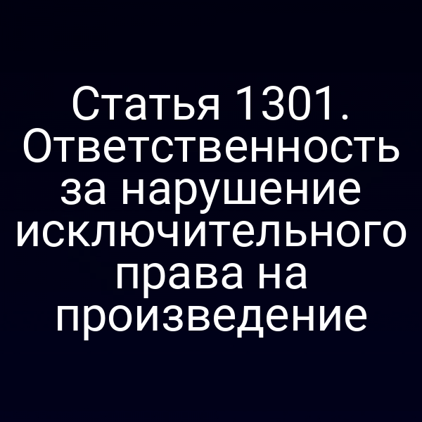 Статья 1301. Ответственность за нарушение исключительного права на произведение
