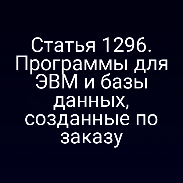 Статья 1296. Программы для ЭВМ и базы данных, созданные по заказу