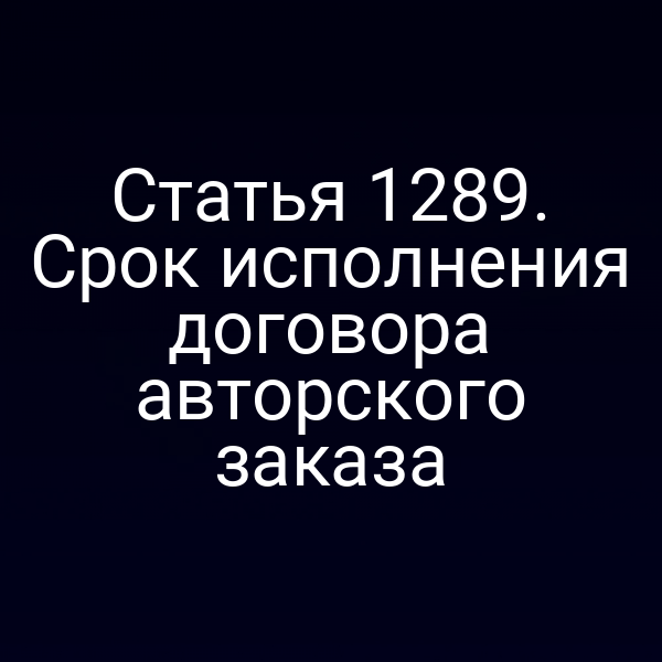 Статья 1289. Срок исполнения договора авторского заказа