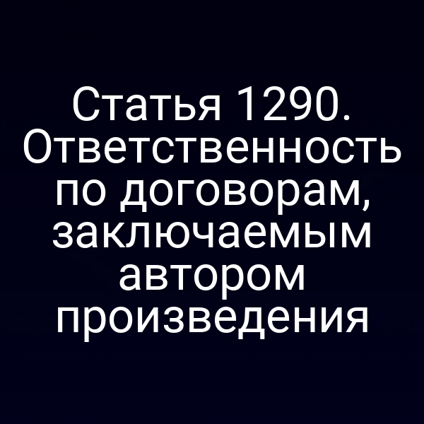 Статья 1290. Ответственность по договорам, заключаемым автором произведения