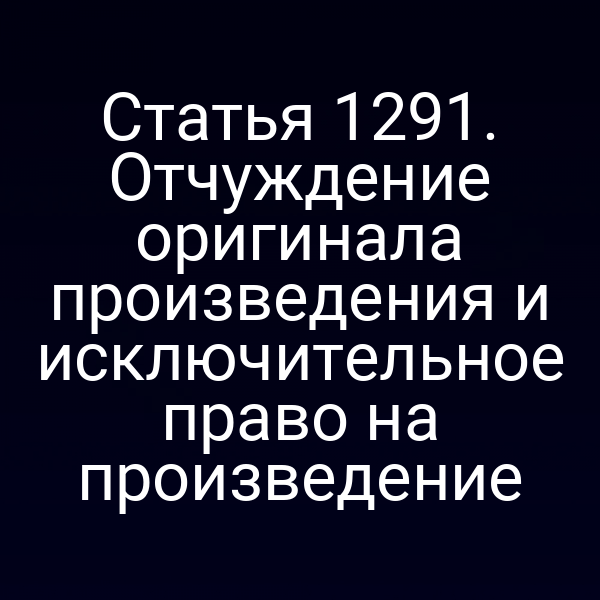 Статья 1291. Отчуждение оригинала произведения и исключительное право на произведение