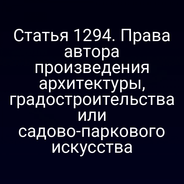 Статья 1294. Права автора произведения архитектуры, градостроительства или садово-паркового искусства