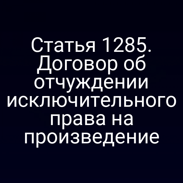 Статья 1285. Договор об отчуждении исключительного права на произведение