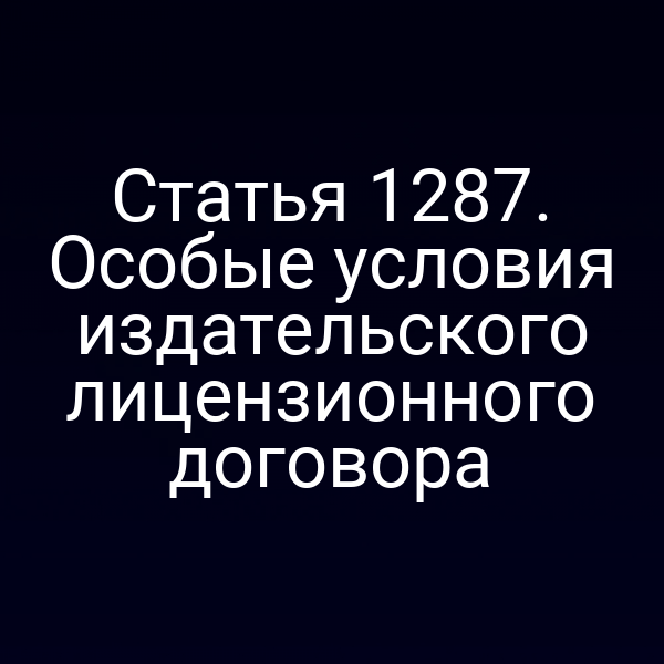 Статья 1287. Особые условия издательского лицензионного договора