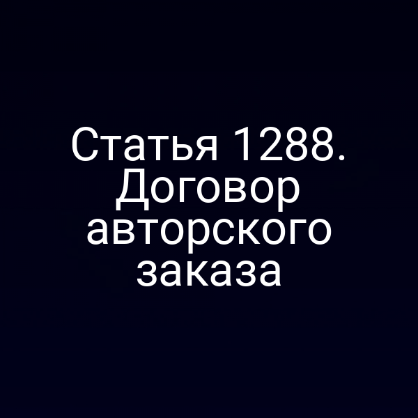 Статья 1288. Договор авторского заказа