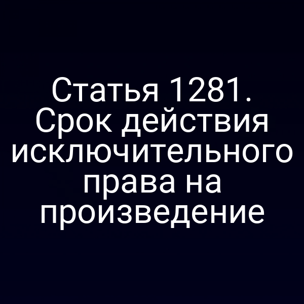 Статья 1281. Срок действия исключительного права на произведение