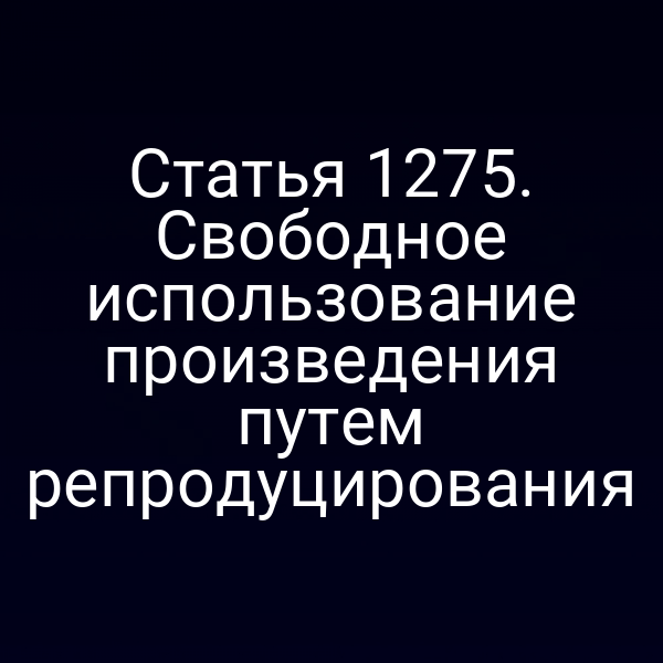 Статья 1275. Свободное использование произведения путем репродуцирования