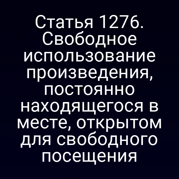Статья 1276. Свободное использование произведения, постоянно находящегося в месте, открытом для свободного посещения