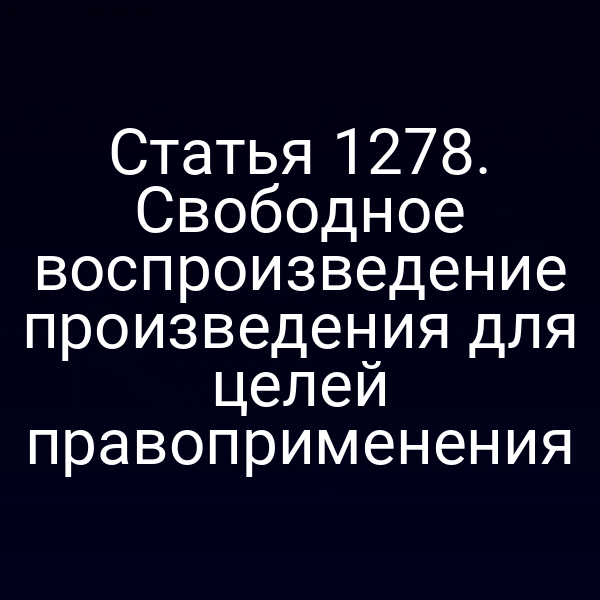 Статья 1278. Свободное воспроизведение произведения для целей правоприменения