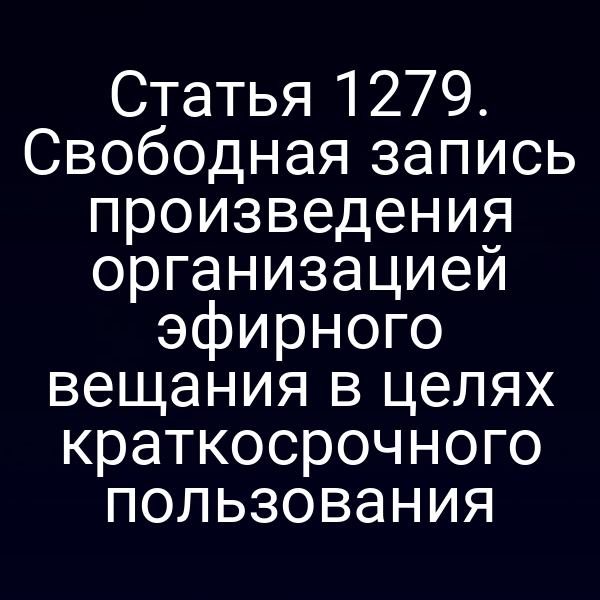 Статья 1279. Свободная запись произведения организацией эфирного вещания в целях краткосрочного пользования