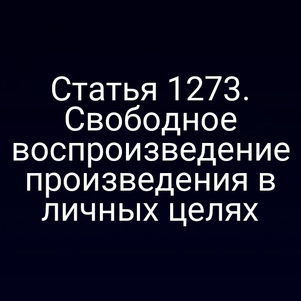 Статья 1273. Свободное воспроизведение произведения в личных целях