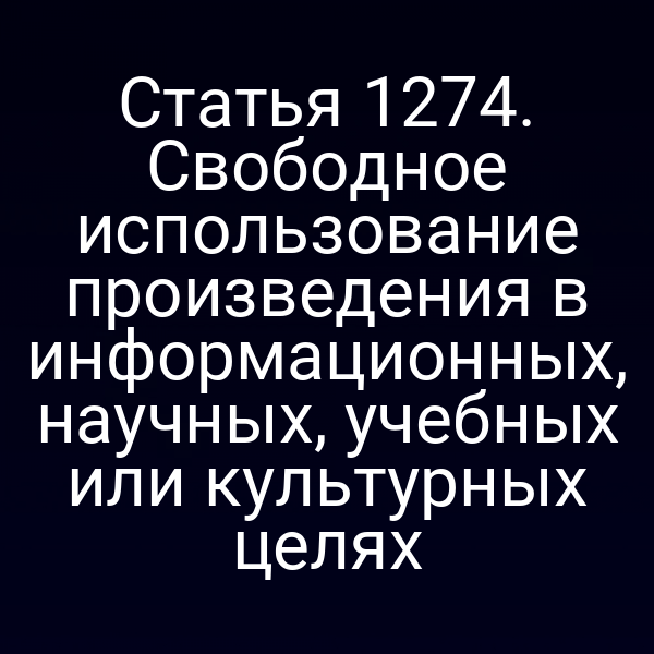 Статья 1274. Свободное использование произведения в информационных, научных, учебных или культурных целях