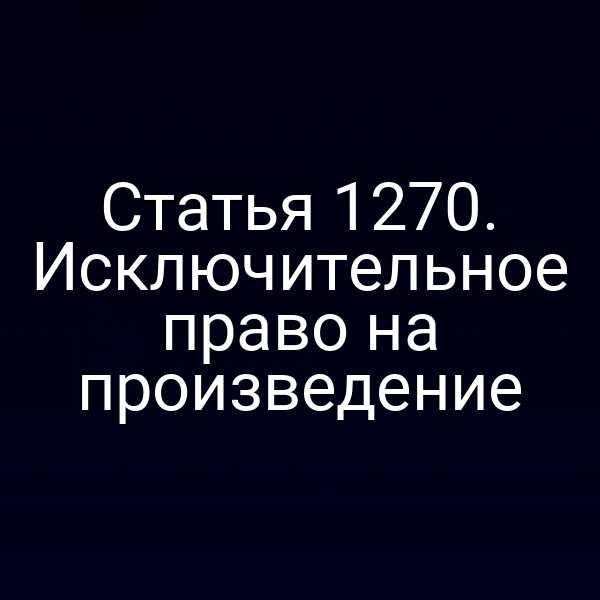 Статья 1270. Исключительное право на произведение
