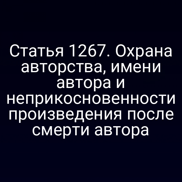 Статья 1267. Охрана авторства, имени автора и неприкосновенности произведения после смерти автора