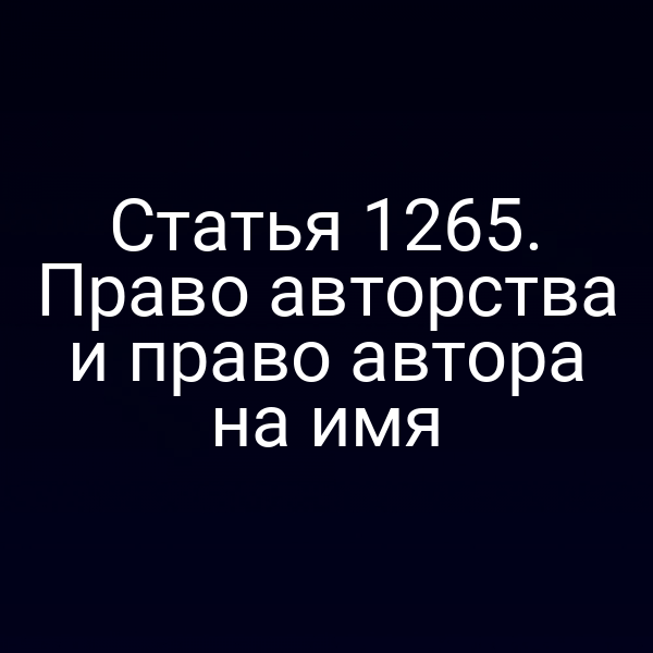 Статья 1265. Право авторства и право автора на имя