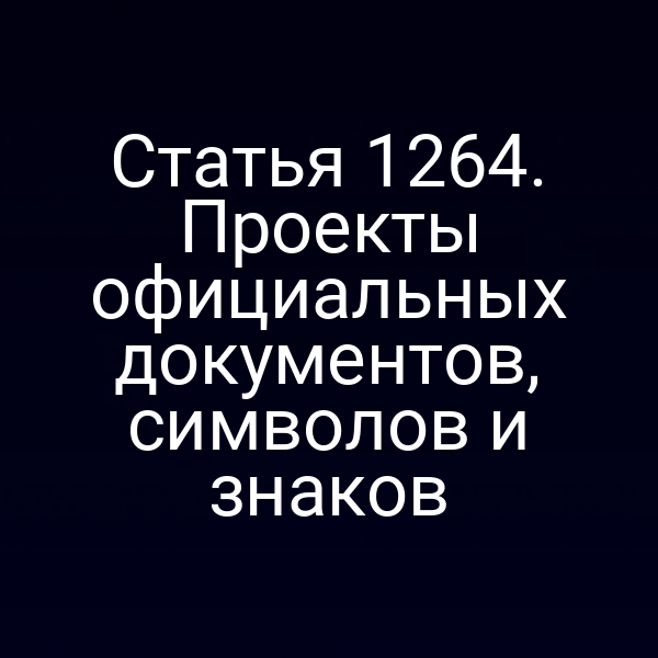 Статья 1264. Проекты официальных документов, символов и знаков