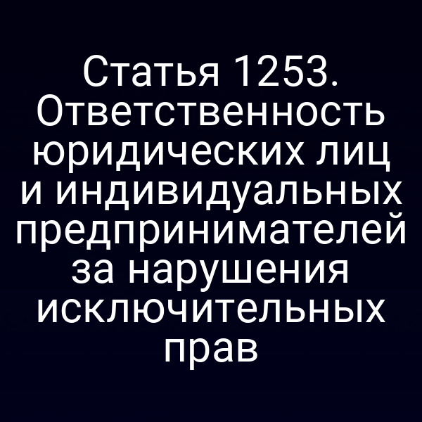 Статья 1253. Ответственность юридических лиц и индивидуальных предпринимателей за нарушения исключительных прав