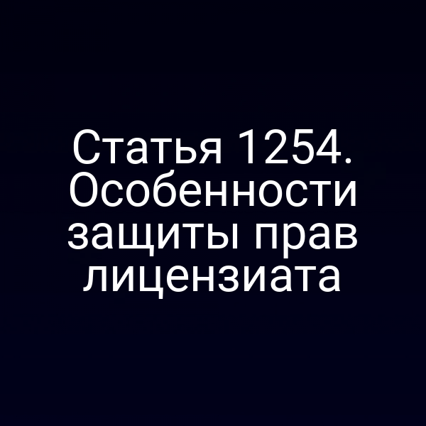 Статья 1254. Особенности защиты прав лицензиата