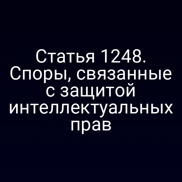 Статья 1248. Споры, связанные с защитой интеллектуальных прав
