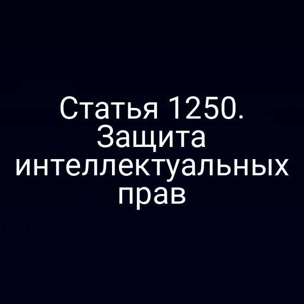 Статья 1250. Защита интеллектуальных прав