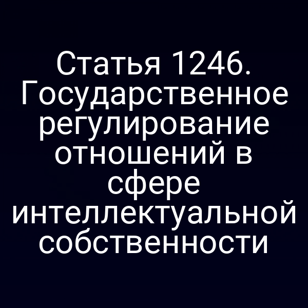 Статья 1246. Государственное регулирование отношений в сфере интеллектуальной собственности