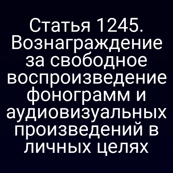 Статья 1245. Вознаграждение за свободное воспроизведение фонограмм и аудиовизуальных произведений в личных целях