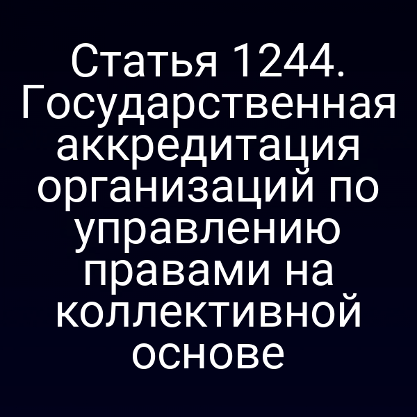 Статья 1244. Государственная аккредитация организаций по управлению правами на коллективной основе