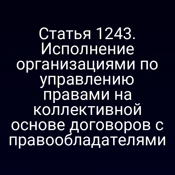 Статья 1243. Исполнение организациями по управлению правами на коллективной основе договоров с правообладателями