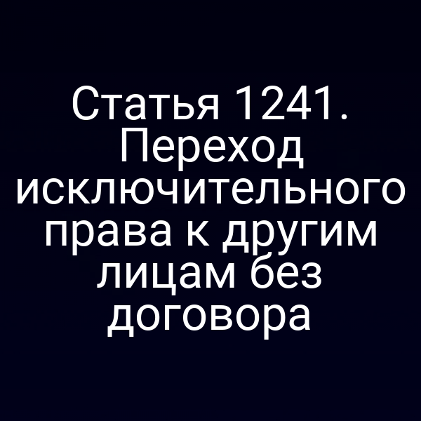 Статья 1241. Переход исключительного права к другим лицам без договора