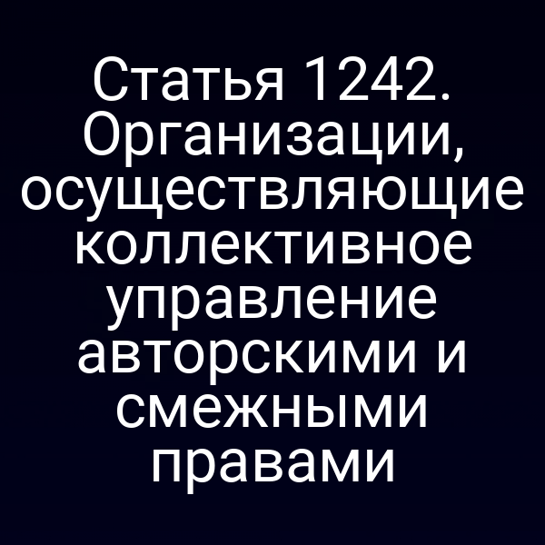 Статья 1242. Организации, осуществляющие коллективное управление авторскими и смежными правами