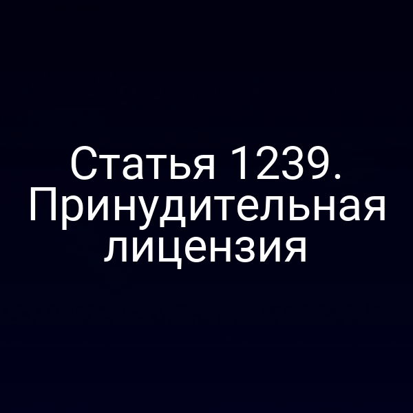 Статья 1239. Принудительная лицензия
