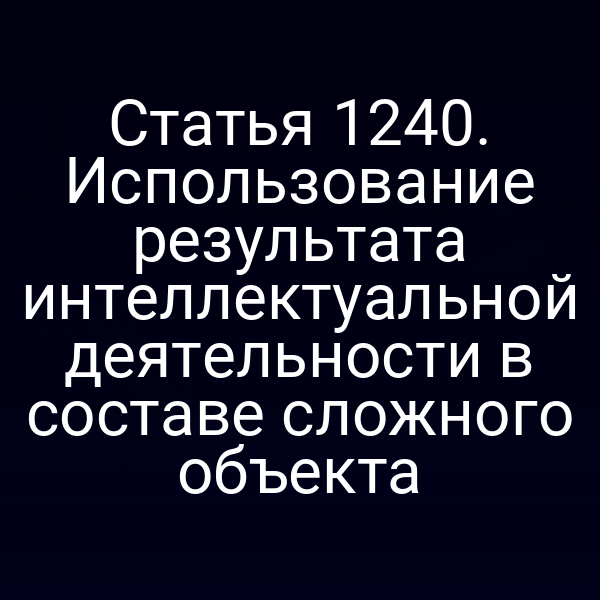 Статья 1240. Использование результата интеллектуальной деятельности в составе сложного объекта