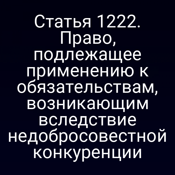 Статья 1222. Право, подлежащее применению к обязательствам, возникающим вследствие недобросовестной конкуренции